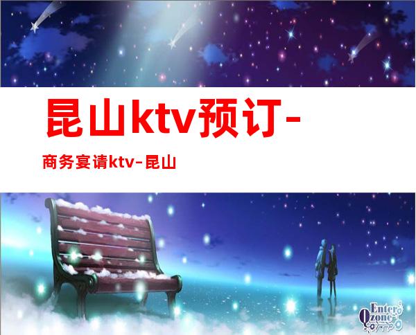 昆山ktv预订-商务宴请ktv – 昆山张浦商务KTV