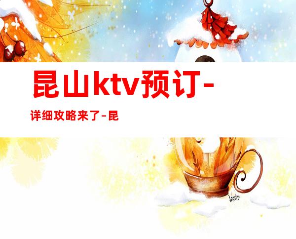 昆山ktv预订-详细攻略来了 – 昆山淀山湖商务KTV