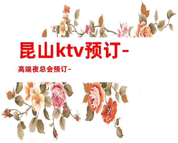 昆山ktv预订-高端夜总会预订 – 昆山花桥商务KTV