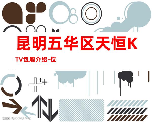 昆明五华区天恒KTV包厢介绍-位置消费一览 – 昆明五华商务KTV