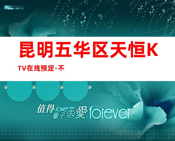 昆明五华区天恒KTV在线预定-不吭不骗的店 – 昆明五华商务KTV