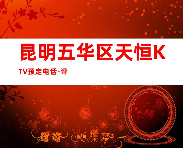 昆明五华区天恒KTV预定电话-评价实惠的店 – 昆明五华商务KTV