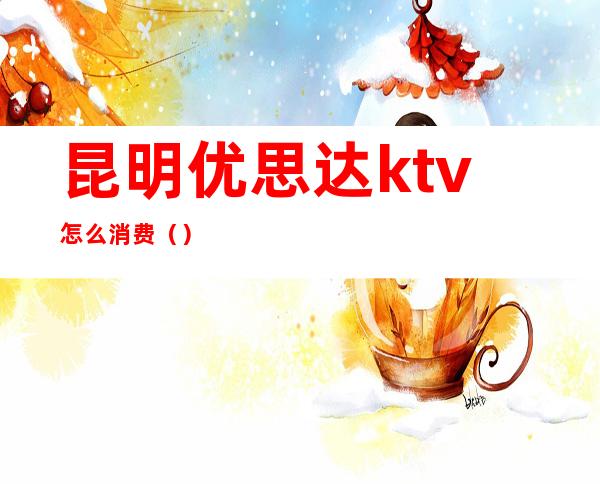 昆明优思达ktv怎么消费（）