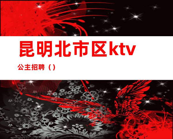 昆明北市区ktv公主招聘（）