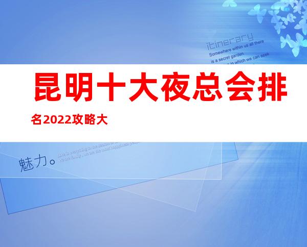 昆明十大夜总会排名2022攻略大全，你知道几家？