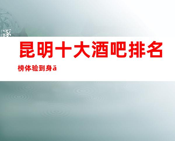 昆明十大酒吧排名榜 体验到身临其境的视听觉盛宴。