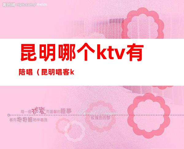 昆明哪个ktv有陪唱（昆明唱客ktv包房费多少）