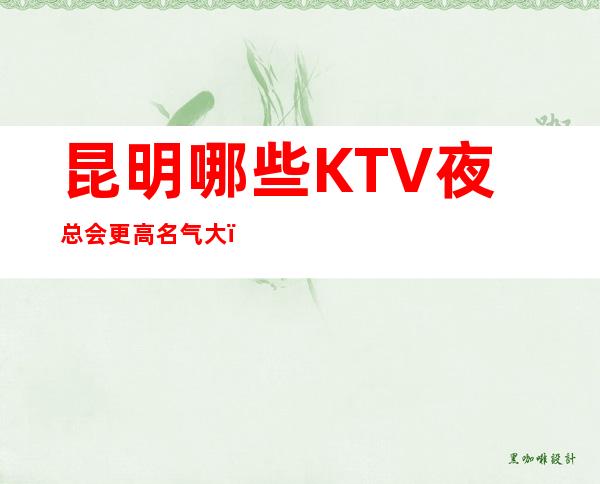 昆明哪些KTV夜总会更高名气大！夜总会娱乐KTV包厢预定！