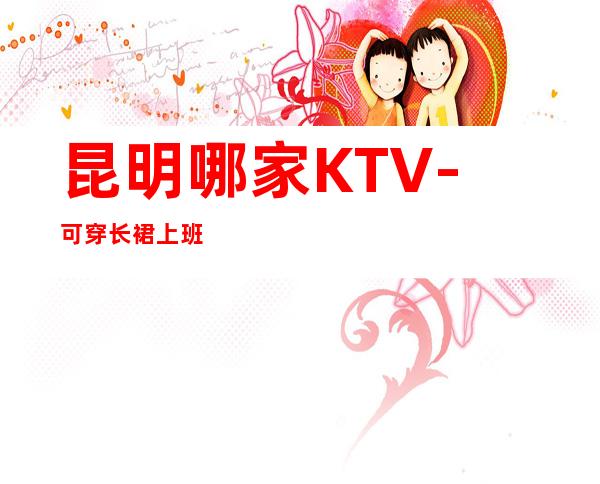 昆明哪家KTV-可穿长裙上班