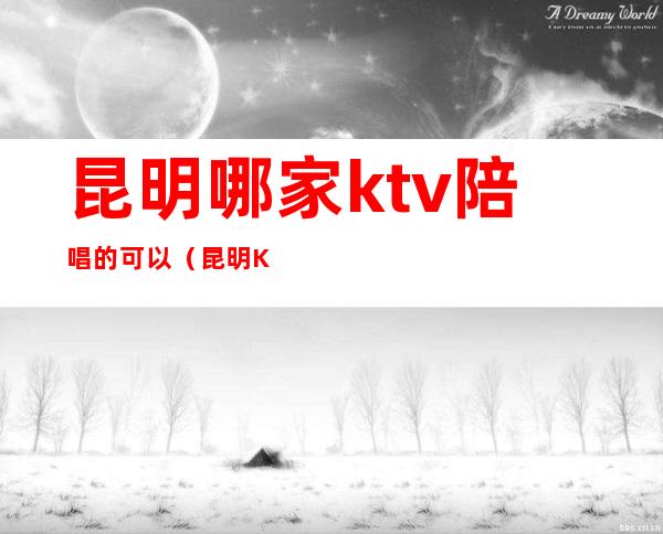 昆明哪家ktv陪唱的可以（昆明KTV兼职）