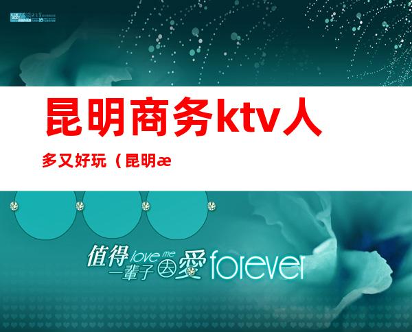 昆明商务ktv人多又好玩（昆明最好玩的ktv）