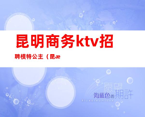 昆明商务ktv招聘模特公主（昆明包房点歌公主招聘）