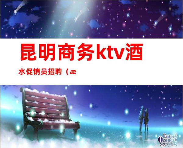 昆明商务ktv酒水促销员招聘（昆明ktv佳丽招聘信息）