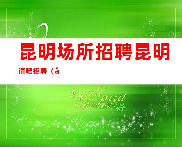 昆明场所招聘 昆明清吧招聘（全勤+提成）周末可兼职