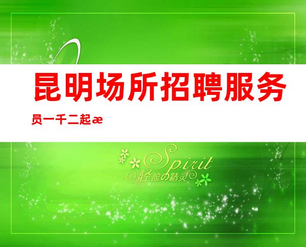 昆明场所招聘服务员 一千二起  收入稳定客人素质高