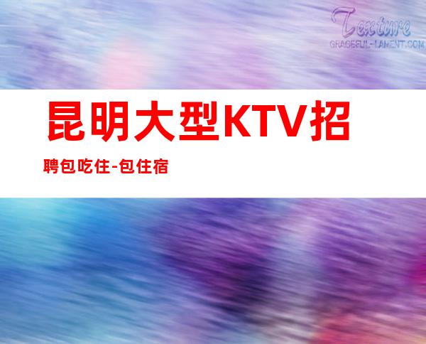 昆明大型KTV招聘包吃住-包住宿生意稳定