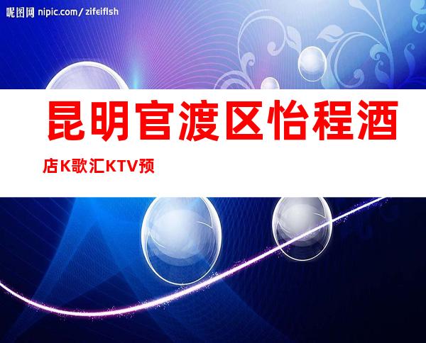 昆明官渡区怡程酒店K歌汇KTV预定电话-装修高端大气 – 昆明官渡商务KTV