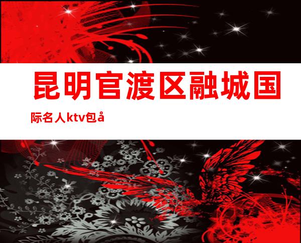 昆明官渡区融城国际名人ktv包厢介绍-一文带您了解 – 昆明官渡商务KTV