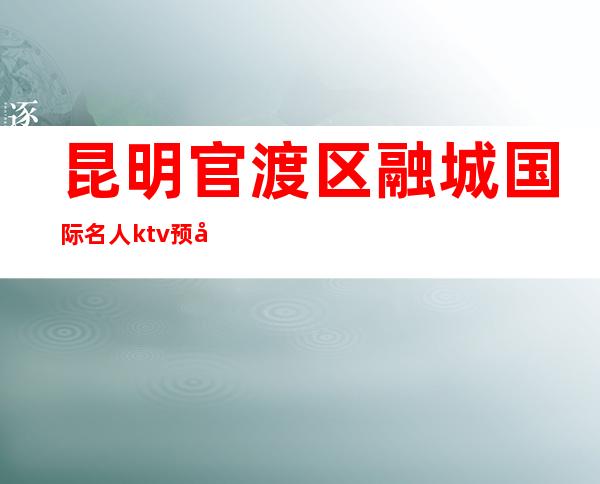 昆明官渡区融城国际名人ktv预定电话-一文带您了解 – 昆明官渡商务KTV