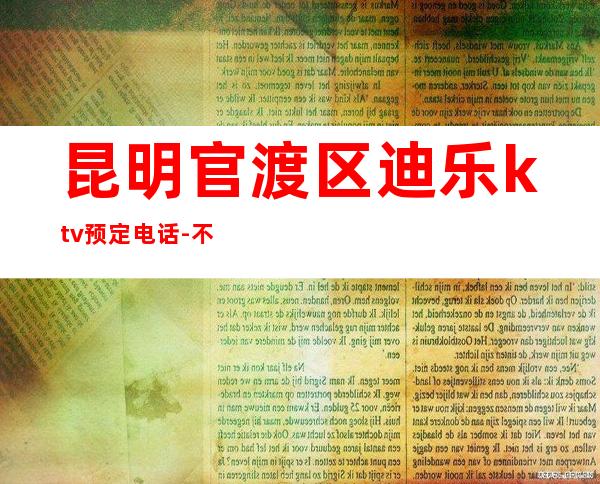 昆明官渡区迪乐ktv预定电话-不吭不骗的店 – 昆明官渡商务KTV