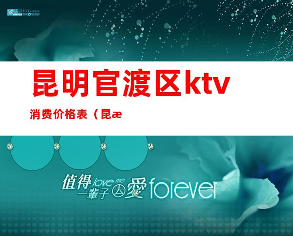 昆明官渡区ktv消费价格表（昆明官渡区ktv消费价格表最新）