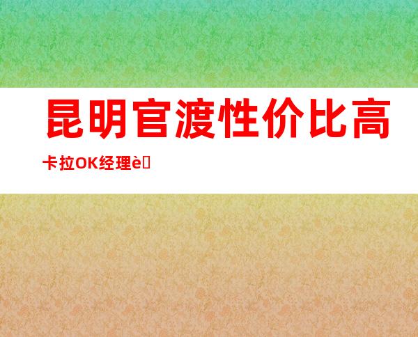 昆明官渡性价比高卡拉OK经理联系方式是多少 – 昆明官渡商务KTV