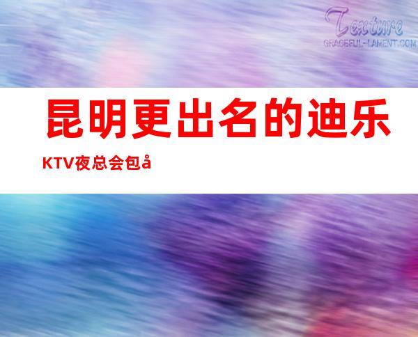 昆明更出名的迪乐KTV夜总会包厢咨询预订