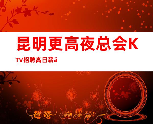 昆明更高夜总会 KTV招聘 高日薪 不要在奋斗的年纪选择安逸