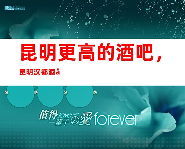 昆明更高的酒吧,昆明汉都酒吧怎么样?