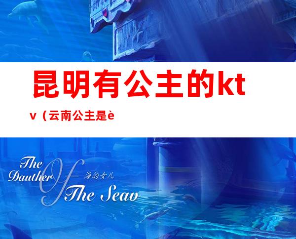 昆明有公主的ktv（云南公主是谁）