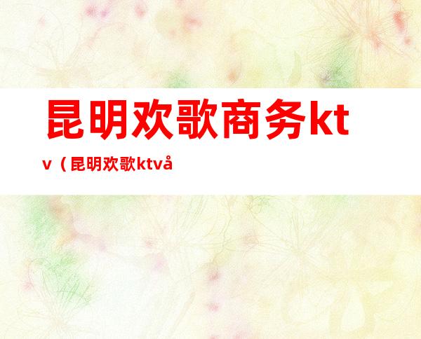 昆明欢歌商务ktv（昆明欢歌ktv地址）