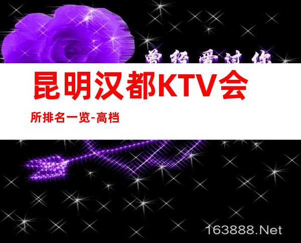 昆明汉都KTV会所排名一览-高档KTV举荐靠谱 – 昆明五华商务KTV