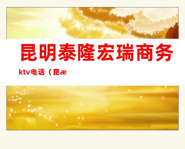 昆明泰隆宏瑞商务ktv电话（昆明万隆KTV）