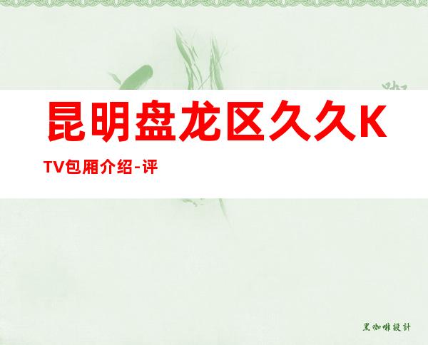 昆明盘龙区久久KTV包厢介绍-评价实惠的店 – 昆明盘龙商务KTV