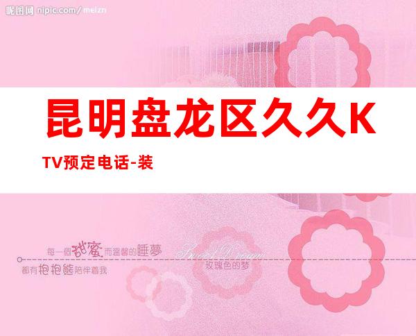 昆明盘龙区久久KTV预定电话-装修高端大气 – 昆明盘龙商务KTV