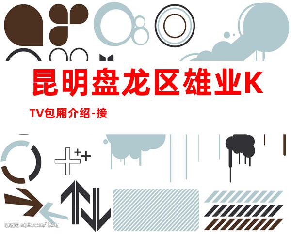 昆明盘龙区雄业KTV包厢介绍-接待蕞优选择 – 昆明盘龙商务KTV