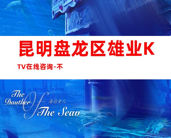 昆明盘龙区雄业KTV在线咨询-不吭不骗的店 – 昆明盘龙商务KTV