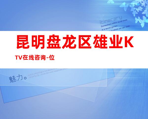 昆明盘龙区雄业KTV在线咨询-位置消费一览 – 昆明盘龙商务KTV