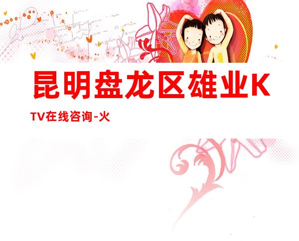 昆明盘龙区雄业KTV在线咨询-火爆不容错过 – 昆明盘龙商务KTV