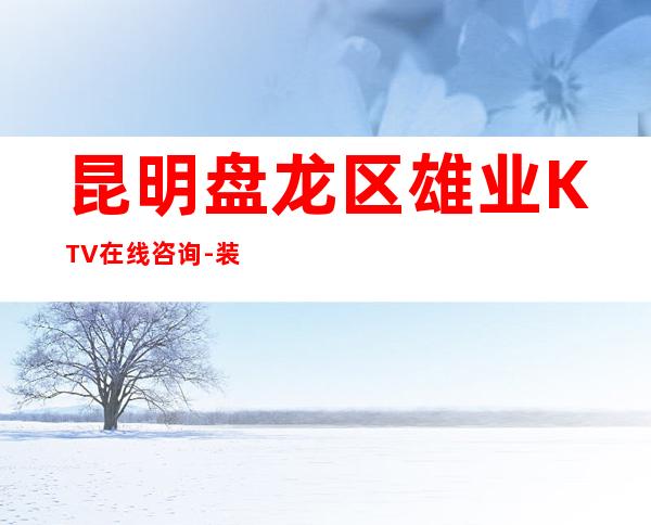 昆明盘龙区雄业KTV在线咨询-装修高端大气 – 昆明盘龙商务KTV