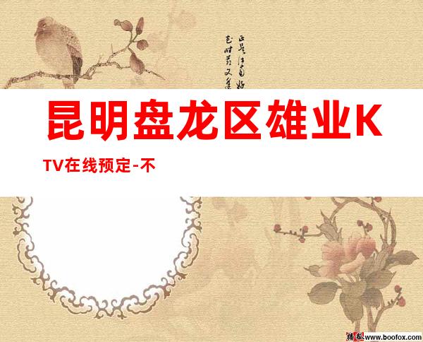 昆明盘龙区雄业KTV在线预定-不吭不骗的店 – 昆明盘龙商务KTV