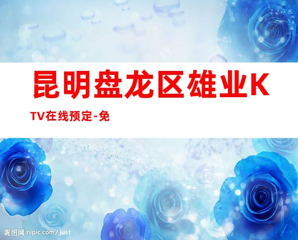 昆明盘龙区雄业KTV在线预定-免费预留包厢 – 昆明盘龙商务KTV