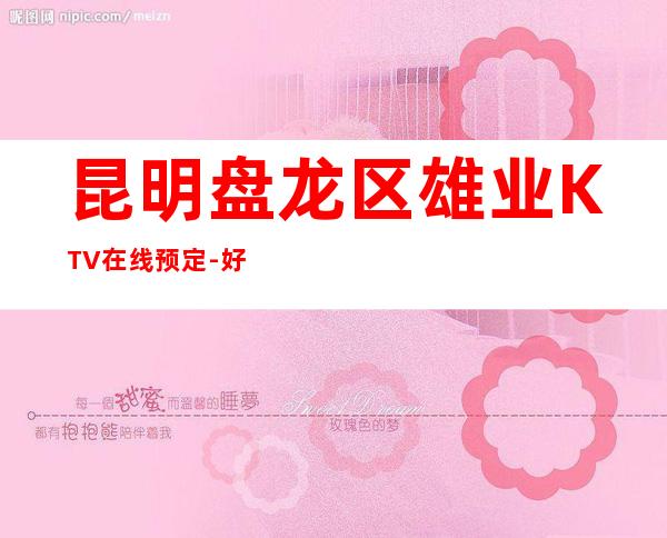 昆明盘龙区雄业KTV在线预定-好评多多的店 – 昆明盘龙商务KTV