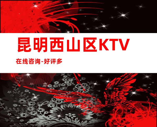 昆明西山区   KTV在线咨询-好评多多的店 – 昆明西山商务KTV