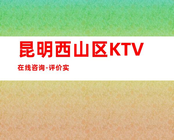 昆明西山区   KTV在线咨询-评价实惠的店 – 昆明西山商务KTV