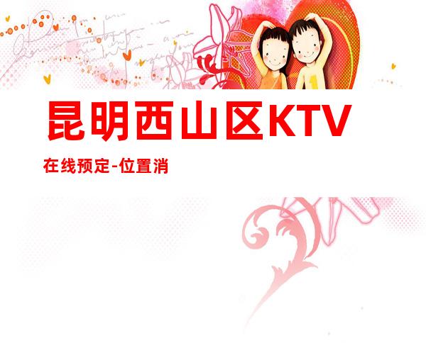 昆明西山区   KTV在线预定-位置消费一览 – 昆明西山商务KTV