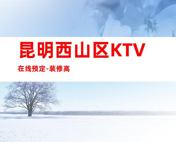 昆明西山区   KTV在线预定-装修高端大气 – 昆明西山商务KTV