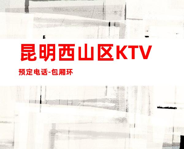 昆明西山区   KTV预定电话-包厢环境一览 – 昆明西山商务KTV