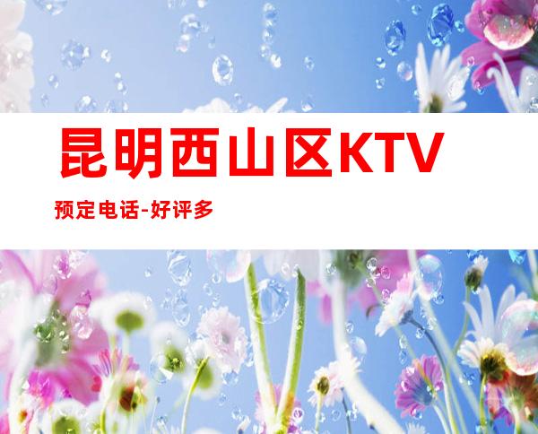 昆明西山区   KTV预定电话-好评多多的店 – 昆明西山商务KTV