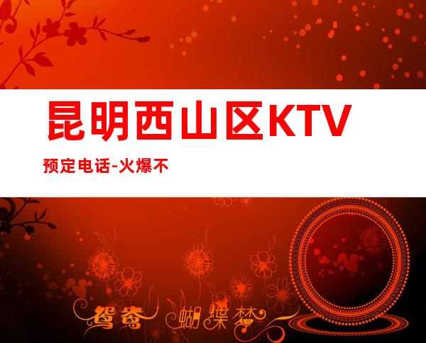 昆明西山区 KTV预定电话-火爆不容错过 – 昆明西山商务KTV